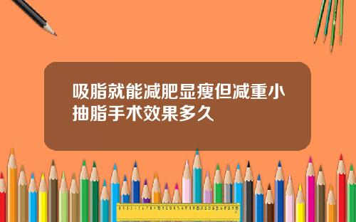 吸脂就能减肥显瘦但减重小抽脂手术效果多久