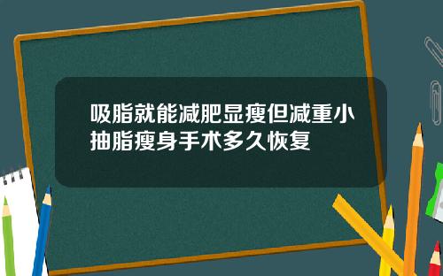 吸脂就能减肥显瘦但减重小抽脂瘦身手术多久恢复