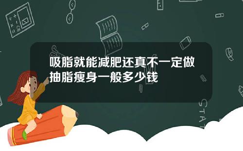 吸脂就能减肥还真不一定做抽脂瘦身一般多少钱