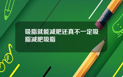 吸脂就能减肥还真不一定吸脂减肥吸脂