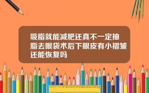 吸脂就能减肥还真不一定抽脂去眼袋术后下眼皮有小褶皱还能恢复吗