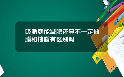 吸脂就能减肥还真不一定抽脂和抽脂有区别吗