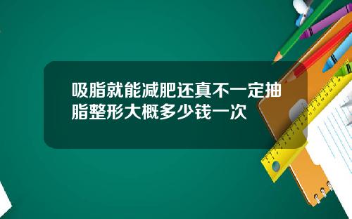 吸脂就能减肥还真不一定抽脂整形大概多少钱一次