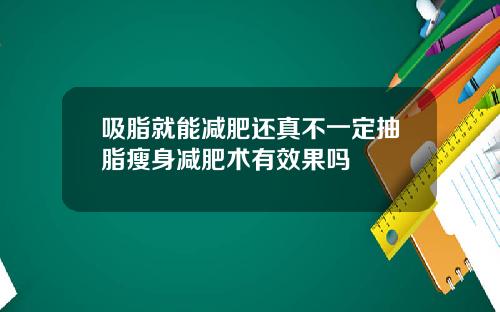 吸脂就能减肥还真不一定抽脂瘦身减肥术有效果吗
