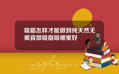 吸脂怎样才能做到纯天然无痕背部吸脂吸哪里好