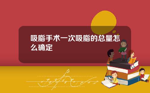 吸脂手术一次吸脂的总量怎么确定