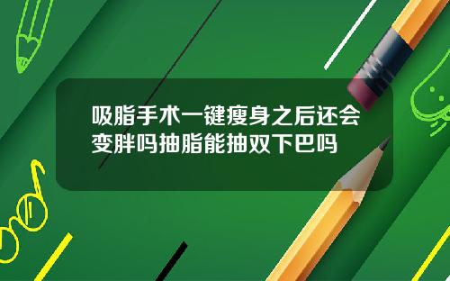 吸脂手术一键瘦身之后还会变胖吗抽脂能抽双下巴吗