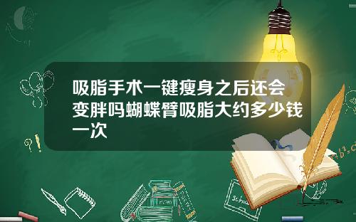 吸脂手术一键瘦身之后还会变胖吗蝴蝶臂吸脂大约多少钱一次