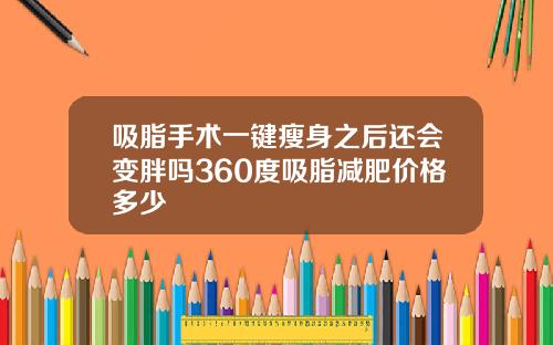 吸脂手术一键瘦身之后还会变胖吗360度吸脂减肥价格多少