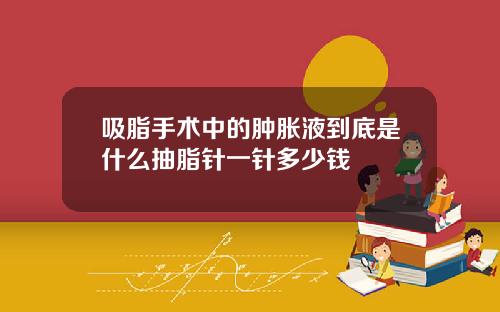 吸脂手术中的肿胀液到底是什么抽脂针一针多少钱