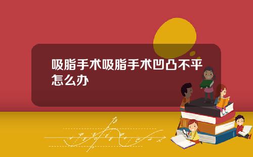 吸脂手术吸脂手术凹凸不平怎么办