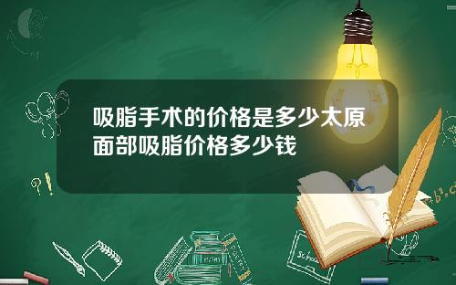 吸脂手术的价格是多少太原面部吸脂价格多少钱