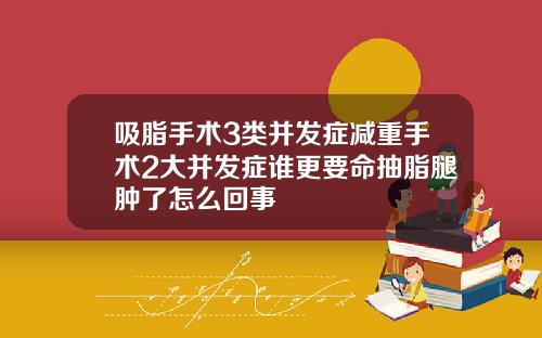 吸脂手术3类并发症减重手术2大并发症谁更要命抽脂腿肿了怎么回事