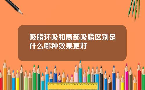 吸脂环吸和局部吸脂区别是什么哪种效果更好
