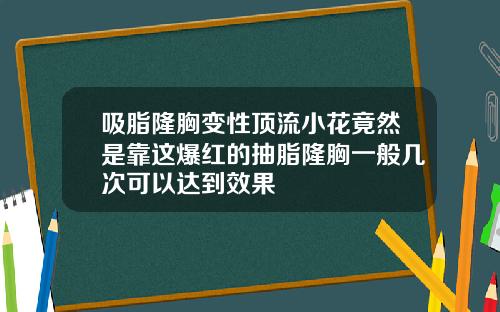 吸脂隆胸变性顶流小花竟然是靠这爆红的抽脂隆胸一般几次可以达到效果