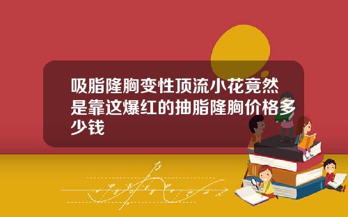 吸脂隆胸变性顶流小花竟然是靠这爆红的抽脂隆胸价格多少钱