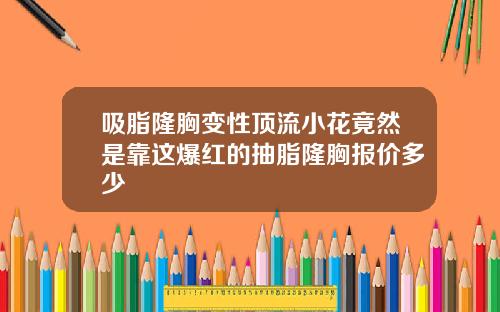 吸脂隆胸变性顶流小花竟然是靠这爆红的抽脂隆胸报价多少