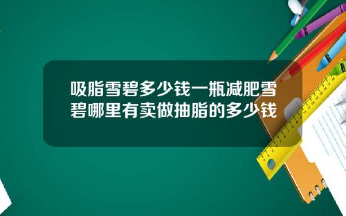 吸脂雪碧多少钱一瓶减肥雪碧哪里有卖做抽脂的多少钱