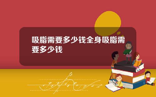 吸脂需要多少钱全身吸脂需要多少钱