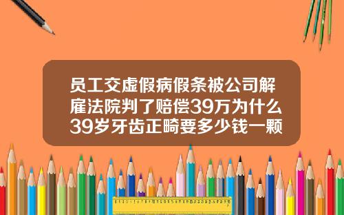 员工交虚假病假条被公司解雇法院判了赔偿39万为什么39岁牙齿正畸要多少钱一颗