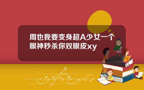 周也我要变身超A少女一个眼神秒杀你双眼皮xy