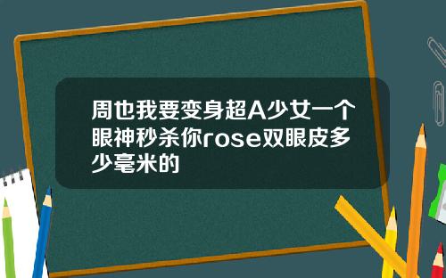 周也我要变身超A少女一个眼神秒杀你rose双眼皮多少毫米的