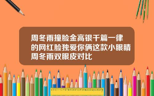 周冬雨撞脸金高银千篇一律的网红脸独爱你俩这款小眼睛周冬雨双眼皮对比