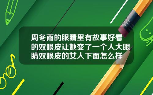 周冬雨的眼睛里有故事好看的双眼皮让她变了一个人大眼睛双眼皮的女人下面怎么样