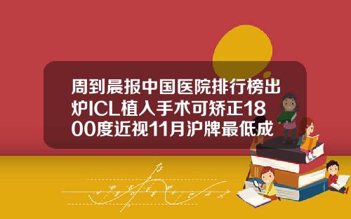 周到晨报中国医院排行榜出炉ICL植入手术可矫正1800度近视11月沪牌最低成交价91400元儿童矫正牙齿的医院排名