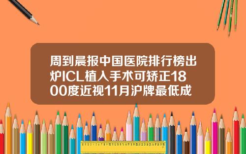 周到晨报中国医院排行榜出炉ICL植入手术可矫正1800度近视11月沪牌最低成交价91400元哪个矫正牙齿医院好