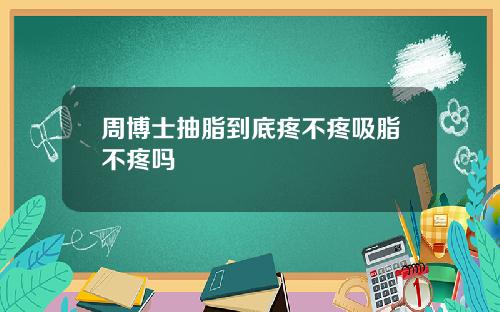 周博士抽脂到底疼不疼吸脂不疼吗