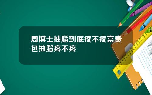 周博士抽脂到底疼不疼富贵包抽脂疼不疼
