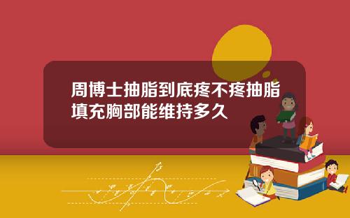周博士抽脂到底疼不疼抽脂填充胸部能维持多久