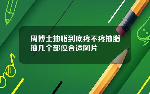 周博士抽脂到底疼不疼抽脂抽几个部位合适图片