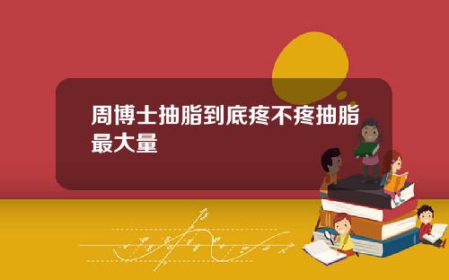 周博士抽脂到底疼不疼抽脂最大量