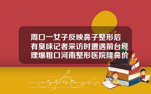 周口一女子反映鼻子整形后有臭味记者采访时遭遇前台经理爆粗口河南整形医院隆鼻价格