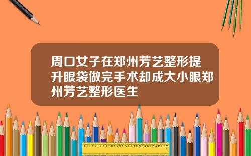 周口女子在郑州芳艺整形提升眼袋做完手术却成大小眼郑州芳艺整形医生