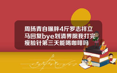 周扬青自曝胖4斤罗志祥立马回复bye划清界限我打完瘦脸针第三天能喝咖啡吗