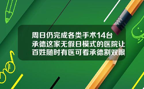 周日仍完成各类手术14台承德这家无假日模式的医院让百姓随时有医可看承德割双眼皮的医院哪家好
