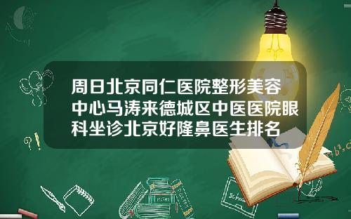 周日北京同仁医院整形美容中心马涛来德城区中医医院眼科坐诊北京好隆鼻医生排名