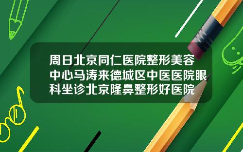 周日北京同仁医院整形美容中心马涛来德城区中医医院眼科坐诊北京隆鼻整形好医院