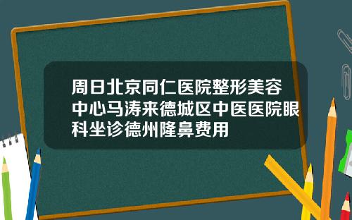 周日北京同仁医院整形美容中心马涛来德城区中医医院眼科坐诊德州隆鼻费用