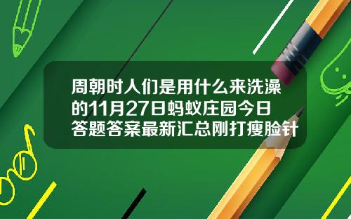 周朝时人们是用什么来洗澡的11月27日蚂蚁庄园今日答题答案最新汇总刚打瘦脸针可以吃鱼吗
