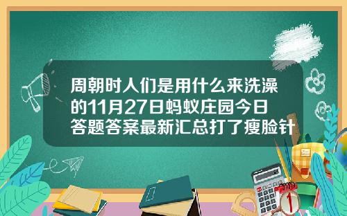 周朝时人们是用什么来洗澡的11月27日蚂蚁庄园今日答题答案最新汇总打了瘦脸针吃鱼