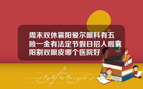 周末双休襄阳爱尔眼科有五险一金有法定节假日招人啦襄阳割双眼皮哪个医院好