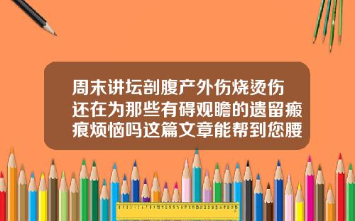 周末讲坛剖腹产外伤烧烫伤还在为那些有碍观瞻的遗留瘢痕烦恼吗这篇文章能帮到您腰部吸脂后觉得硬邦邦