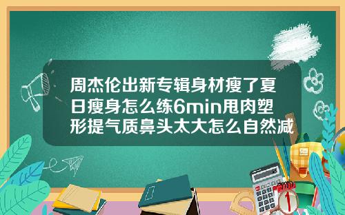 周杰伦出新专辑身材瘦了夏日瘦身怎么练6min甩肉塑形提气质鼻头太大怎么自然减