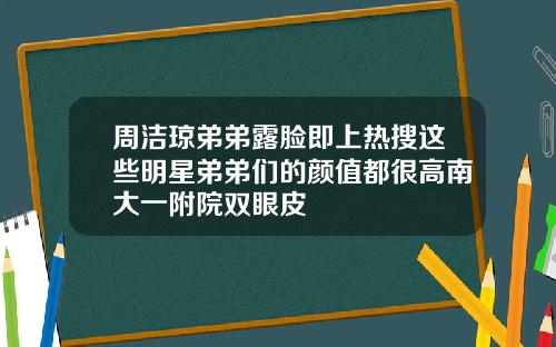 周洁琼弟弟露脸即上热搜这些明星弟弟们的颜值都很高南大一附院双眼皮