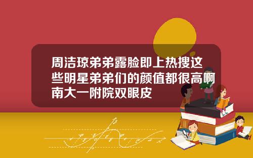 周洁琼弟弟露脸即上热搜这些明星弟弟们的颜值都很高啊南大一附院双眼皮