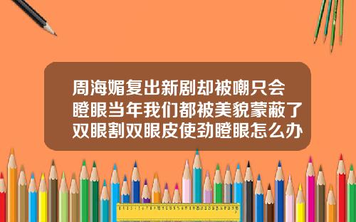 周海媚复出新剧却被嘲只会瞪眼当年我们都被美貌蒙蔽了双眼割双眼皮使劲瞪眼怎么办